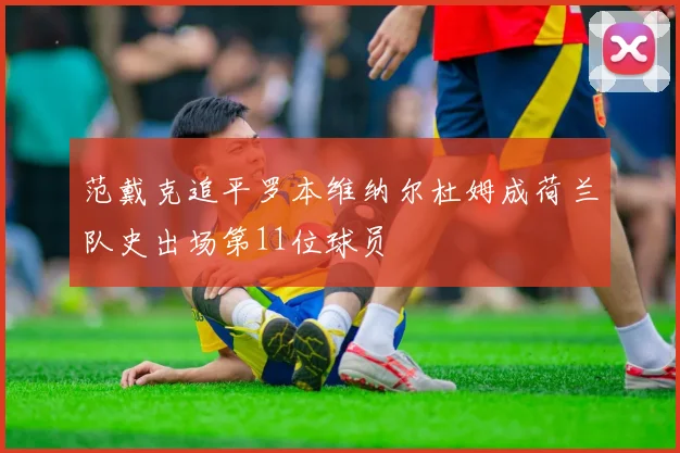 范戴克追平罗本维纳尔杜姆成荷兰队史出场第11位球员