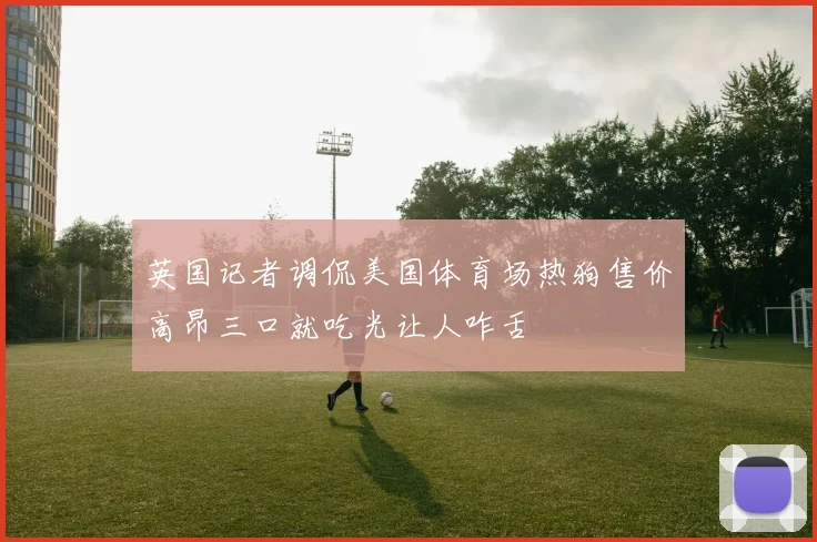 英国记者调侃美国体育场热狗售价高昂三口就吃光让人咋舌