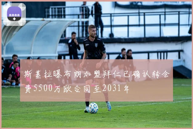 斯基拉曝布朗加盟拜仁已确认转会费5500万欧合同至2031年