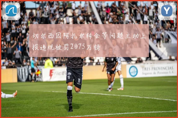 切尔西因阿扎尔转会等问题主动上报违规被罚2075万镑