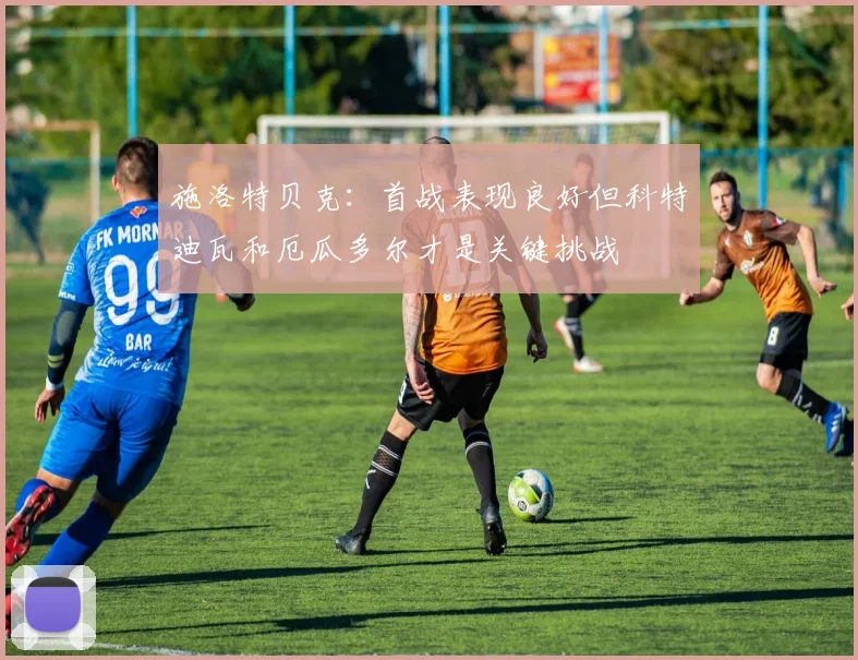 施洛特贝克：首战表现良好但科特迪瓦和厄瓜多尔才是关键挑战