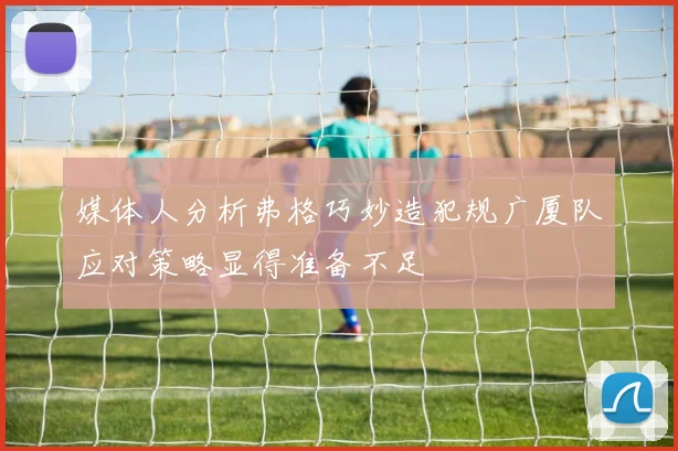 媒体人分析弗格巧妙造犯规广厦队应对策略显得准备不足