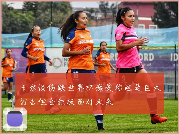 卡尔谈伤缺世界杯感受称这是巨大打击但会积极面对未来