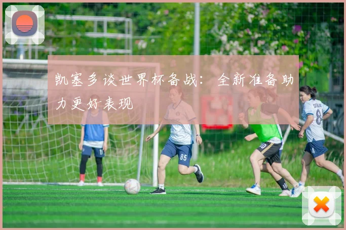 凯塞多谈世界杯备战：全新准备助力更好表现