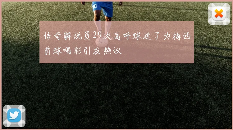 传奇解说员29次高呼球进了为梅西首球喝彩引发热议