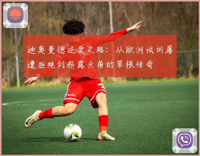 迪奥曼德逆袭之路:从欧洲试训屡遭拒绝到崭露头角的草根传奇