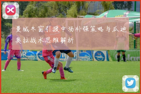 曼城冬窗引援中场补强策略与瓜迪奥拉战术思维解析