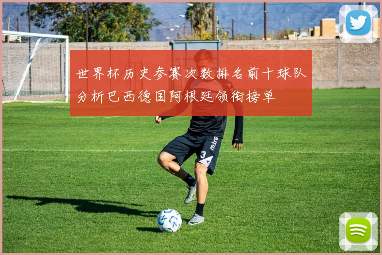 世界杯历史参赛次数排名前十球队分析巴西德国阿根廷领衔榜单