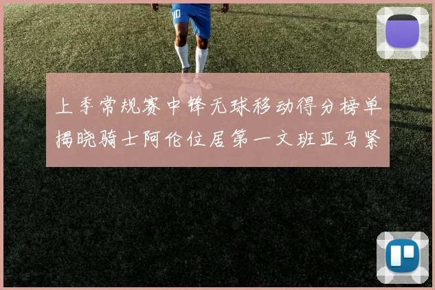 上季常规赛中锋无球移动得分榜单揭晓骑士阿伦位居第一文班亚马紧随其后