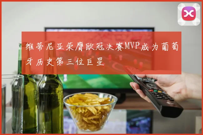 维蒂尼亚荣膺欧冠决赛MVP成为葡萄牙历史第三位巨星