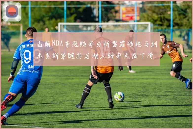 当前NBA夺冠赔率分析雷霆领跑马刺尼克斯紧随其后湖人赔率大幅下滑