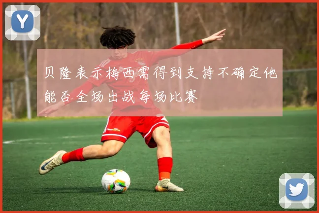 贝隆表示梅西需得到支持不确定他能否全场出战每场比赛