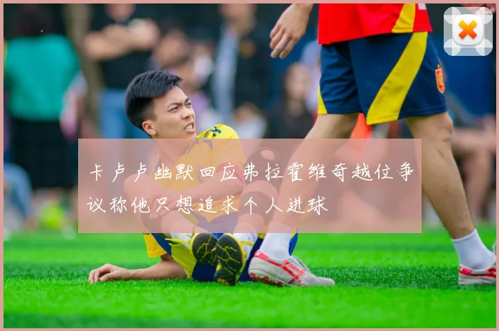 卡卢卢幽默回应弗拉霍维奇越位争议称他只想追求个人进球