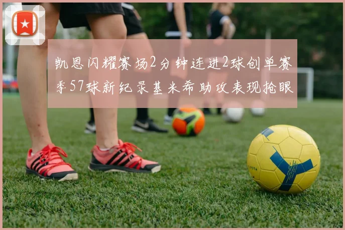 凯恩闪耀赛场2分钟连进2球创单赛季57球新纪录基米希助攻表现抢眼