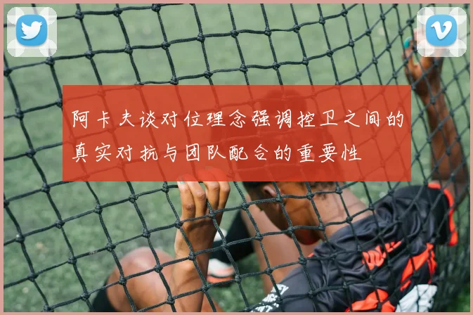 阿卡夫谈对位理念强调控卫之间的真实对抗与团队配合的重要性