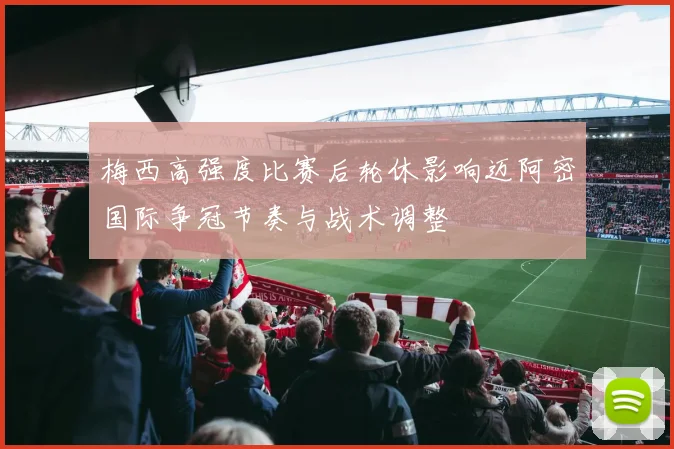 梅西高强度比赛后轮休影响迈阿密国际争冠节奏与战术调整