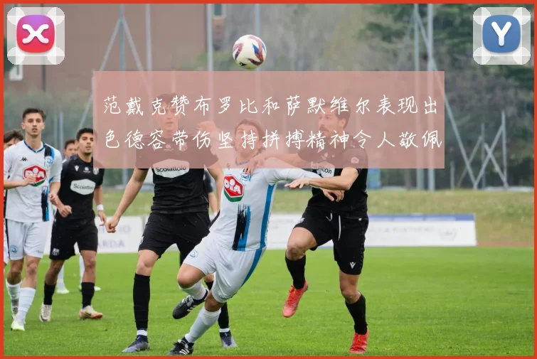范戴克赞布罗比和萨默维尔表现出色德容带伤坚持拼搏精神令人敬佩