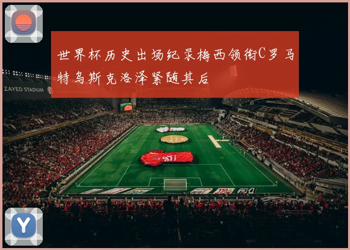世界杯历史出场纪录梅西领衔C罗马特乌斯克洛泽紧随其后