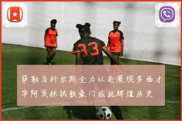 萨勒马科尔斯全力以赴展现多面才华阿莫林执教豪门成就辉煌历史