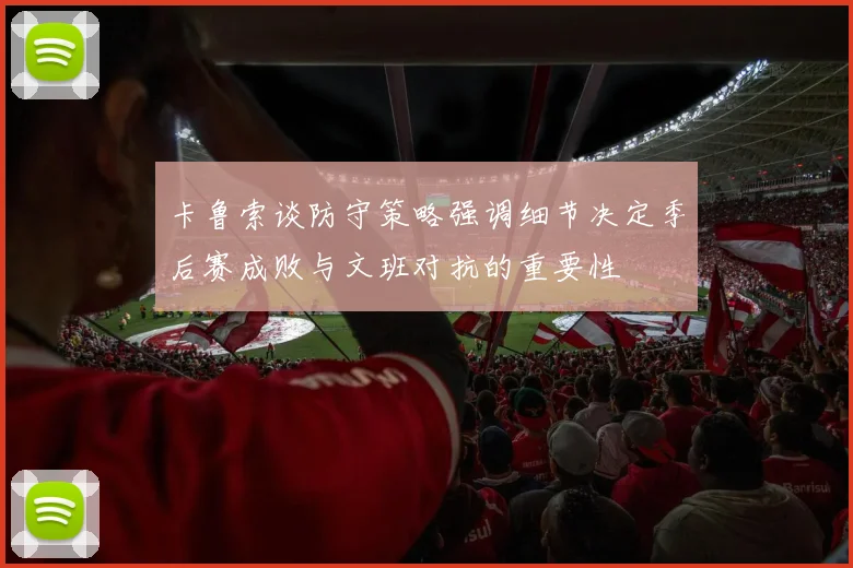 卡鲁索谈防守策略强调细节决定季后赛成败与文班对抗的重要性