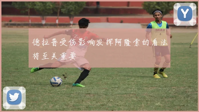 德拉普受伤影响发挥阿隆索的看法将至关重要