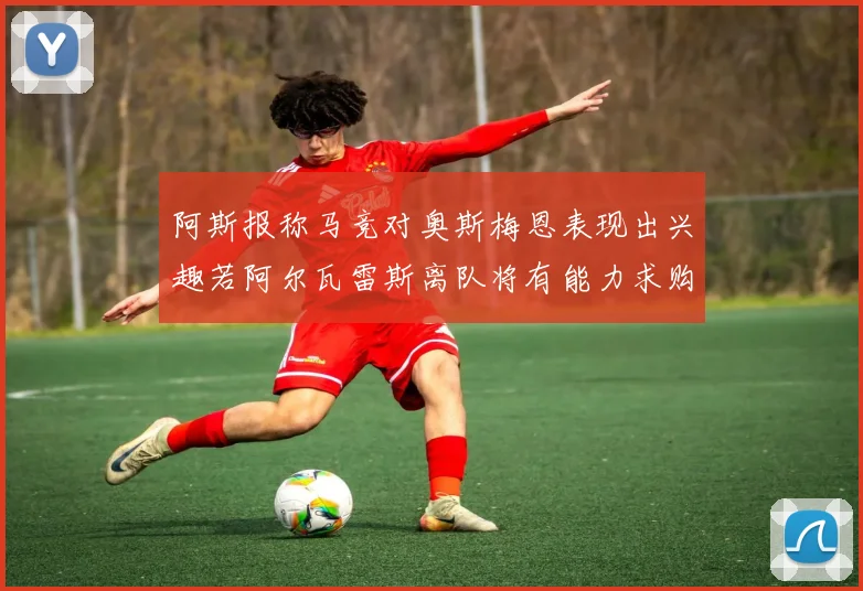阿斯报称马竞对奥斯梅恩表现出兴趣若阿尔瓦雷斯离队将有能力求购