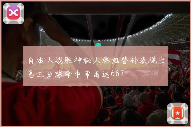 自由人战胜神秘人韩旭替补表现出色三分球命中率高达667